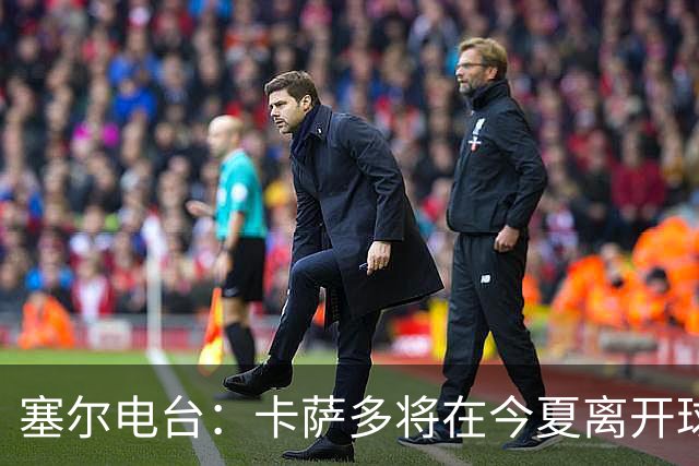 塞尔电台：卡萨多将在今夏离开球队 利雅得新月是具吸引力的选择